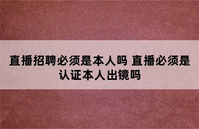 直播招聘必须是本人吗 直播必须是认证本人出镜吗